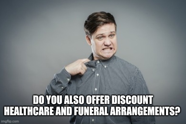 eeyikes | DO YOU ALSO OFFER DISCOUNT HEALTHCARE AND FUNERAL ARRANGEMENTS? | image tagged in eeyikes | made w/ Imgflip meme maker