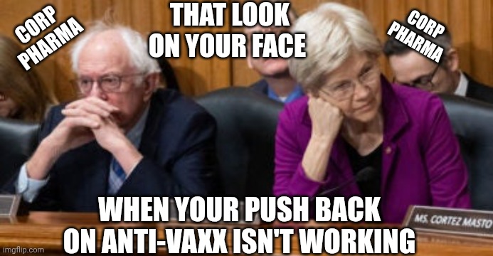 The Lizzie and Bernie Show | THAT LOOK ON YOUR FACE; CORP
PHARMA; CORP
PHARMA; WHEN YOUR PUSH BACK ON ANTI-VAXX ISN'T WORKING | image tagged in leftists,liberals,democrats,big pharma,anti | made w/ Imgflip meme maker