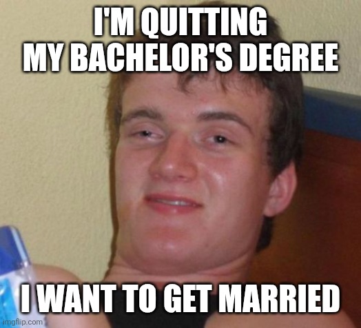 10 Guy | I'M QUITTING MY BACHELOR'S DEGREE; I WANT TO GET MARRIED | image tagged in memes,10 guy | made w/ Imgflip meme maker
