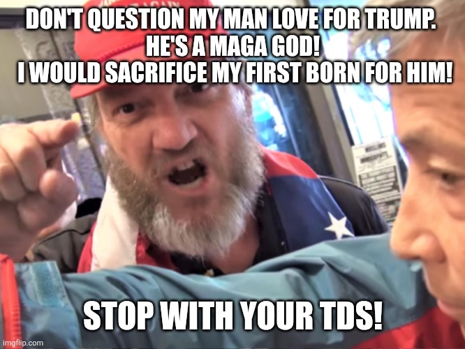 Angry Trump Supporter | DON'T QUESTION MY MAN LOVE FOR TRUMP. 
HE'S A MAGA GOD!
 I WOULD SACRIFICE MY FIRST BORN FOR HIM! STOP WITH YOUR TDS! | image tagged in angry trump supporter | made w/ Imgflip meme maker