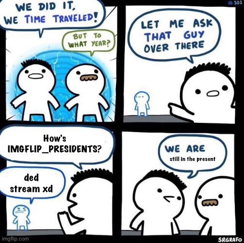 I'm President of a desert | How's IMGFLIP_PRESIDENTS? still in the present; ded stream xd | image tagged in we did it we time traveled | made w/ Imgflip meme maker