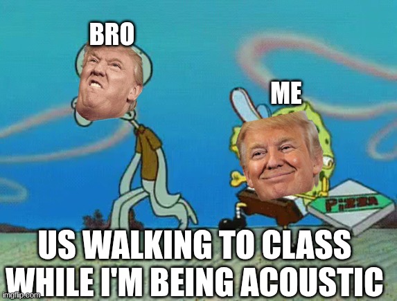 Krusty krab pizza | BRO; ME; US WALKING TO CLASS WHILE I'M BEING ACOUSTIC | image tagged in krusty krab pizza | made w/ Imgflip meme maker