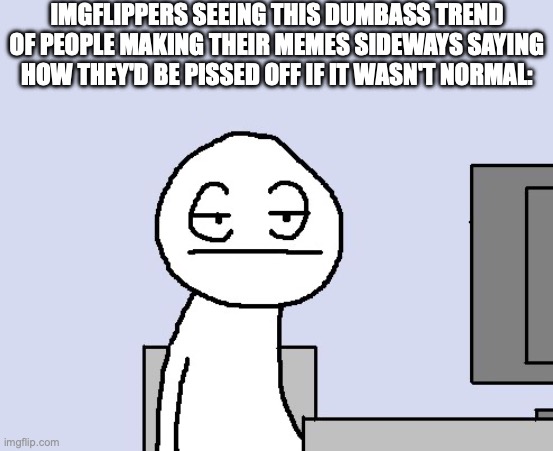 Bored of this crap | IMGFLIPPERS SEEING THIS DUMBASS TREND OF PEOPLE MAKING THEIR MEMES SIDEWAYS SAYING HOW THEY'D BE PISSED OFF IF IT WASN'T NORMAL: | image tagged in bored of this crap | made w/ Imgflip meme maker