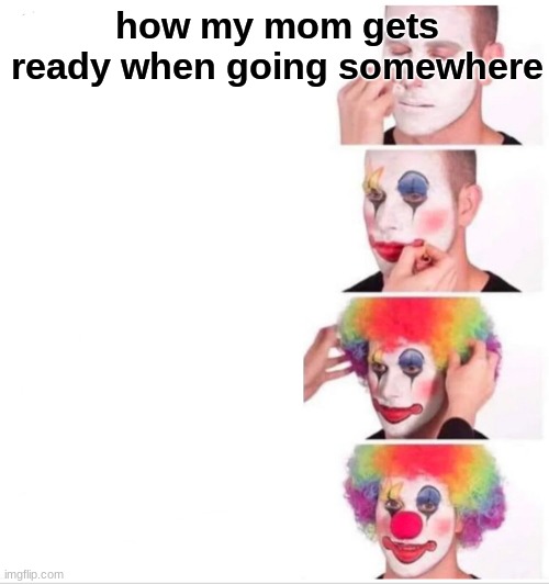 Clown Applying Makeup Meme | how my mom gets ready when going somewhere | image tagged in memes,clown applying makeup | made w/ Imgflip meme maker