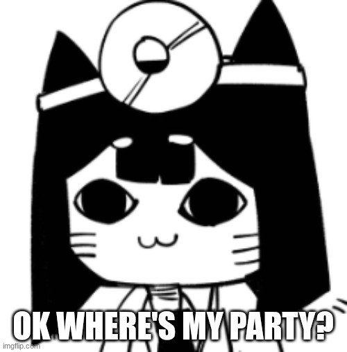 cat eyes | OK WHERE'S MY PARTY? | image tagged in cat eyes | made w/ Imgflip meme maker