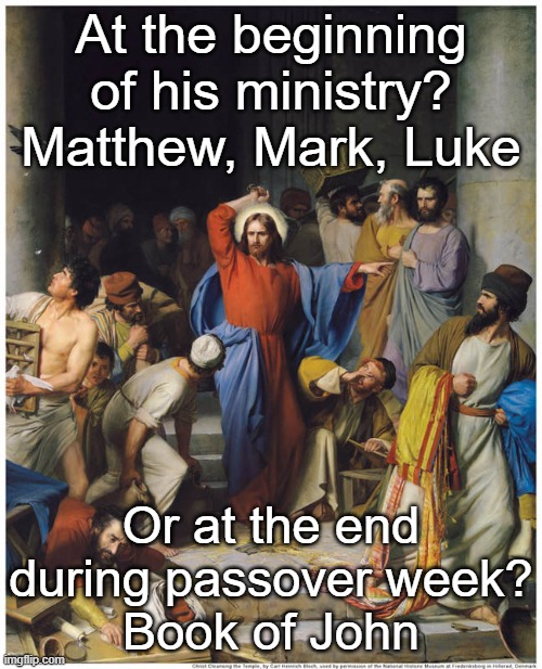 The preponderance of evidence points to neither. It never happened. See first comment. | At the beginning of his ministry?
Matthew, Mark, Luke; Or at the end during passover week?
Book of John | image tagged in jesus cleanses temple,atheist,atheism,jesus never existed | made w/ Imgflip meme maker