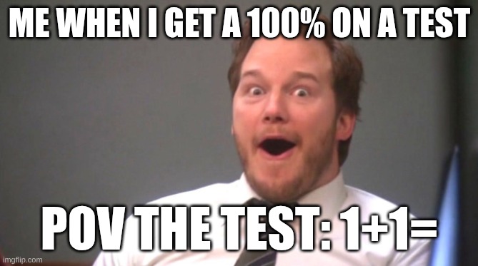 Chris Pratt Happy | ME WHEN I GET A 100% ON A TEST; POV THE TEST: 1+1= | image tagged in chris pratt happy | made w/ Imgflip meme maker