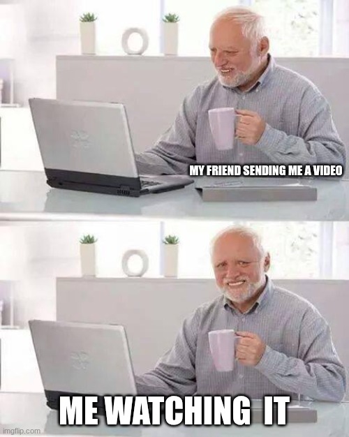 Help | MY FRIEND SENDING ME A VIDEO; ME WATCHING  IT | image tagged in memes,hide the pain harold | made w/ Imgflip meme maker