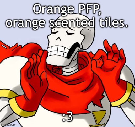 I’m also going to make another song rn. | Orange PFP, orange scented tiles. :3 | image tagged in papyrus just right | made w/ Imgflip meme maker