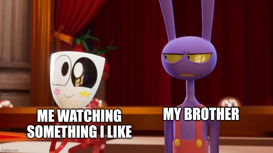 this is true | MY BROTHER; ME WATCHING SOMETHING I LIKE | image tagged in happy gangle angry jax,the amazing digital circus | made w/ Imgflip meme maker