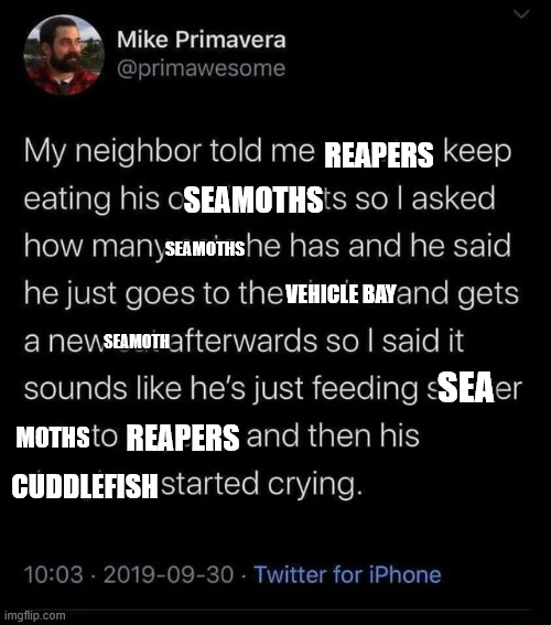 feeding cats to coyotes | REAPERS; SEAMOTHS; SEAMOTHS; SEAMOTH; VEHICLE BAY; SEA; MOTHS; REAPERS; CUDDLEFISH | image tagged in feeding cats to coyotes | made w/ Imgflip meme maker