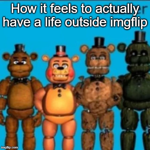Fazzer | How it feels to actually have a life outside imgflip | image tagged in fazzer | made w/ Imgflip meme maker
