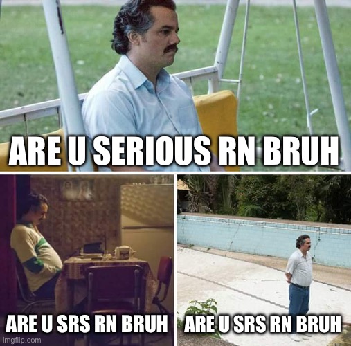 Sad Pablo Escobar | ARE U SERIOUS RN BRUH; ARE U SRS RN BRUH; ARE U SRS RN BRUH | image tagged in memes,sad pablo escobar | made w/ Imgflip meme maker