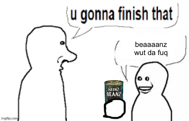 u gonna finish that | beaaaanz wut da fuq | image tagged in u gonna finish that | made w/ Imgflip meme maker