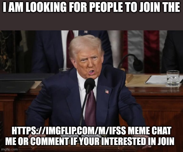 donald trump | I AM LOOKING FOR PEOPLE TO JOIN THE; HTTPS://IMGFLIP.COM/M/IFSS MEME CHAT ME OR COMMENT IF YOUR INTERESTED IN JOIN | image tagged in donald trump | made w/ Imgflip meme maker