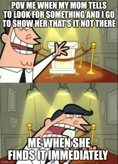 This Is Where I'd Put My Trophy If I Had One Meme | POV ME WHEN MY MOM TELLS TO LOOK FOR SOMETHING AND I GO TO SHOW HER THAT'S IT NOT THERE; ME WHEN SHE FINDS IT IMMEDIATELY | image tagged in memes | made w/ Imgflip meme maker