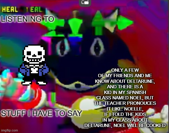 rewrite midreta annoucement temp | ONLY A FEW OF MY FRIENDS AND ME KNOW ABOUT DELTARUNE, AND THERE IS A KID IN MY SPANISH CLASS NAMED NOEL, BUT THE TEACHER PRONOUCES IT LIKE: NOELLE, IF I TOLD THE KIDS IN MY CLASS ABOUT DELTARUNE, NOEL WILL BE COOKED | image tagged in rewrite midreta annoucement temp | made w/ Imgflip meme maker