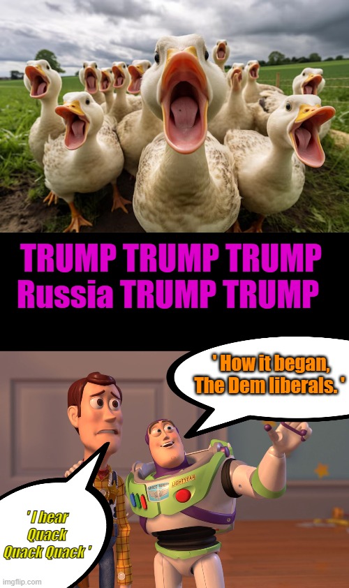 Oh, yea Epstein. People need to stay focused. The Beast is on its way. 666 ..Sign here... | TRUMP TRUMP TRUMP Russia TRUMP TRUMP; ' How it began, The Dem liberals. '; ' I hear Quack Quack Quack ' | image tagged in memes,x x everywhere | made w/ Imgflip meme maker