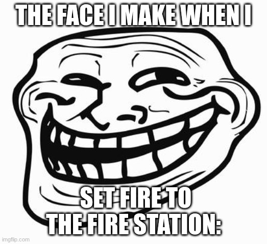 Guess that's why they call it a "fire"station | THE FACE I MAKE WHEN I; SET FIRE TO THE FIRE STATION: | image tagged in trollface | made w/ Imgflip meme maker