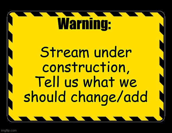posting will be off until further notice | Stream under construction, Tell us what we should change/add; Warning: | made w/ Imgflip meme maker