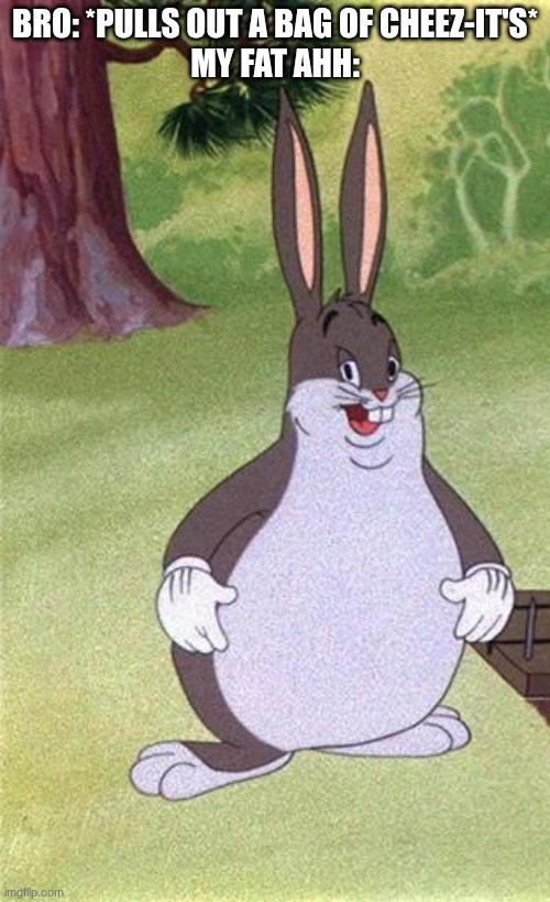 cheez-it's | BRO: *PULLS OUT A BAG OF CHEEZ-IT'S*
MY FAT AHH: | image tagged in big chungus,memes,funny | made w/ Imgflip meme maker