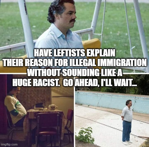Sad Pablo Escobar | HAVE LEFTISTS EXPLAIN THEIR REASON FOR ILLEGAL IMMIGRATION WITHOUT SOUNDING LIKE A HUGE RACIST.  GO AHEAD, I'LL WAIT... | image tagged in memes,sad pablo escobar | made w/ Imgflip meme maker
