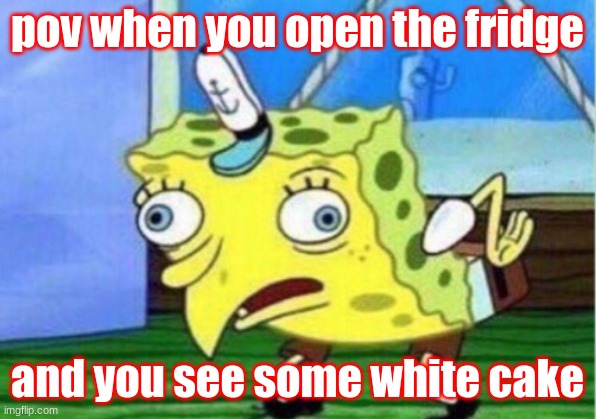 Mocking Spongebob | pov when you open the fridge; and you see some white cake | image tagged in memes,mocking spongebob | made w/ Imgflip meme maker
