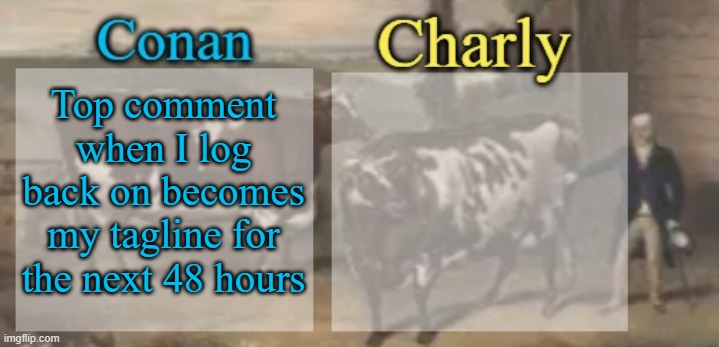 conan + charly cows temp v1 | Top comment when I log back on becomes my tagline for the next 48 hours | image tagged in conan charly cows temp v1 | made w/ Imgflip meme maker