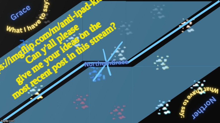 NorthernGrace Temp v2 | https://imgflip.com/m/anti-ipad-kids
Can y'all please give me your ideas on the most recent post in this stream? | image tagged in northerngrace temp v2 | made w/ Imgflip meme maker