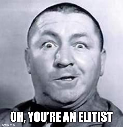 Curly | OH, YOU’RE AN ELITIST | image tagged in curly | made w/ Imgflip meme maker