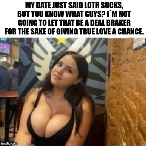 first date talking LOTR | MY DATE JUST SAID LOTR SUCKS, BUT YOU KNOW WHAT GUYS? I´M NOT GOING TO LET THAT BE A DEAL BRAKER FOR THE SAKE OF GIVING TRUE LOVE A CHANCE. | image tagged in date,lotr,lord of the rings | made w/ Imgflip meme maker