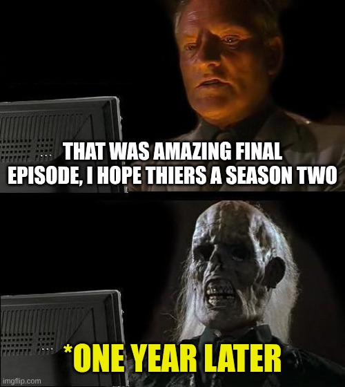 true | THAT WAS AMAZING FINAL EPISODE, I HOPE THIERS A SEASON TWO; *ONE YEAR LATER | image tagged in memes,i'll just wait here | made w/ Imgflip meme maker