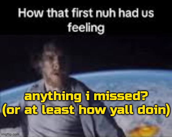tit | anything i missed? (or at least how yall doin) | image tagged in first nuh | made w/ Imgflip meme maker