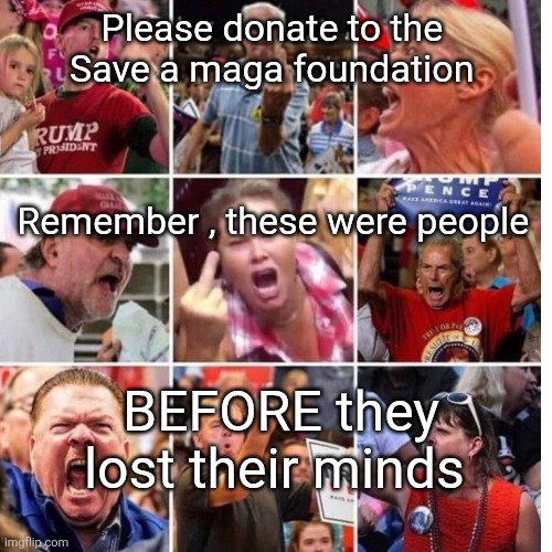 Please donate to the 
Save a maga foundation Remember , these were people BEFORE they lost their minds | made w/ Imgflip meme maker