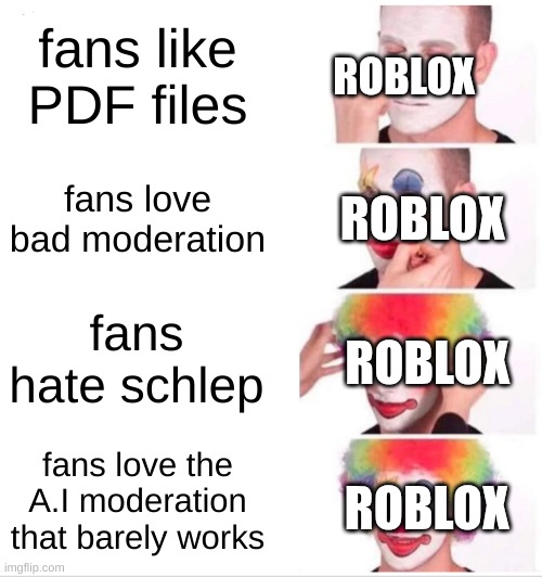 Clown Applying Makeup | fans like PDF files; ROBLOX; fans love bad moderation; ROBLOX; fans hate schlep; ROBLOX; ROBLOX; fans love the A.I moderation that barely works | image tagged in memes,clown applying makeup | made w/ Imgflip meme maker