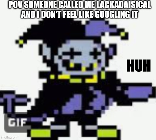 cunfuzled jevil | POV SOMEONE CALLED ME LACKADAISICAL AND I DON'T FEEL LIKE GOOGLING IT; HUH | image tagged in cunfuzled jevil | made w/ Imgflip meme maker