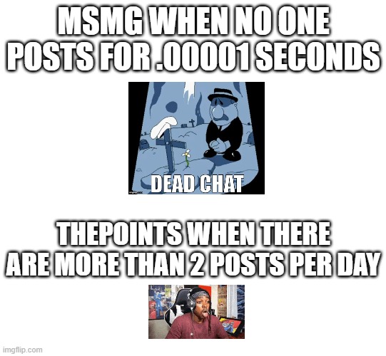 MSMG WHEN NO ONE POSTS FOR .00001 SECONDS; THEPOINTS WHEN THERE ARE MORE THAN 2 POSTS PER DAY | made w/ Imgflip meme maker