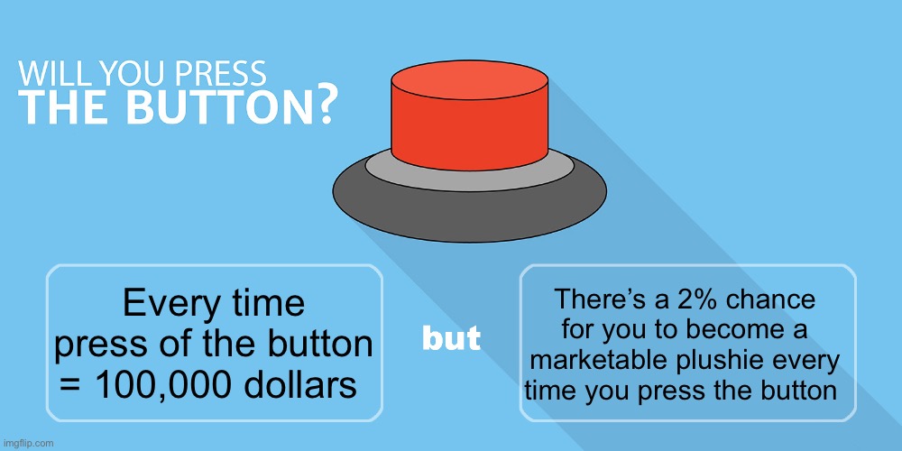 Would you press the button? | There’s a 2% chance for you to become a marketable plushie every time you press the button; Every time press of the button = 100,000 dollars | image tagged in would you press the button,msmg | made w/ Imgflip meme maker