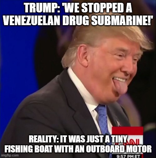 TRUMP: 'WE STOPPED A VENEZUELAN DRUG SUBMARINE!'; REALITY: IT WAS JUST A TINY FISHING BOAT WITH AN OUTBOARD MOTOR | TRUMP: 'WE STOPPED A VENEZUELAN DRUG SUBMARINE!'; REALITY: IT WAS JUST A TINY FISHING BOAT WITH AN OUTBOARD MOTOR | image tagged in donald trump is an idiot,donald trump,war on drugs,donald trump small brain,venezuela,submarine | made w/ Imgflip meme maker