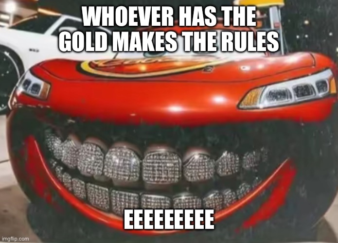 Whoever has the gold makes the rules | WHOEVER HAS THE GOLD MAKES THE RULES; EEEEEEEEE | image tagged in lightning mcqueen | made w/ Imgflip meme maker