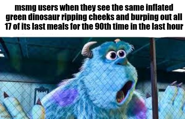 msmg users when they see the same inflated green dinosaur ripping cheeks and burping out all 17 of its last meals for the 90th time in the last hour | made w/ Imgflip meme maker