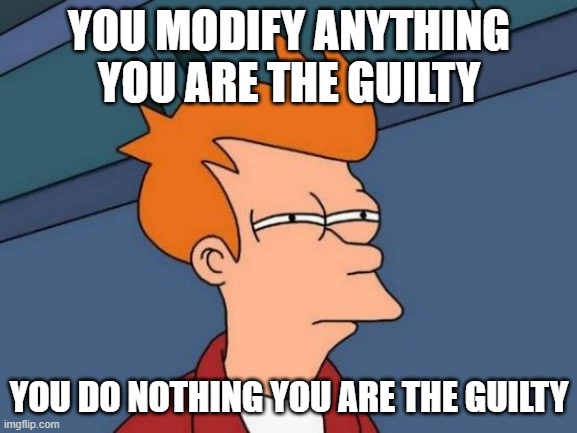 guilty | YOU MODIFY ANYTHING YOU ARE THE GUILTY; YOU DO NOTHING YOU ARE THE GUILTY | image tagged in memes,futurama fry | made w/ Imgflip meme maker