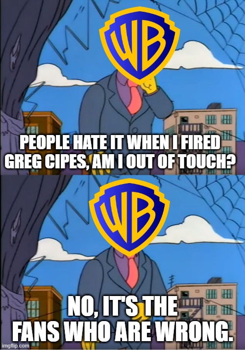 The Current state of WB | PEOPLE HATE IT WHEN I FIRED GREG CIPES, AM I OUT OF TOUCH? NO, IT'S THE FANS WHO ARE WRONG. | image tagged in skinner out of touch,warner bros,greg cipes,teen titans,dc comics | made w/ Imgflip meme maker