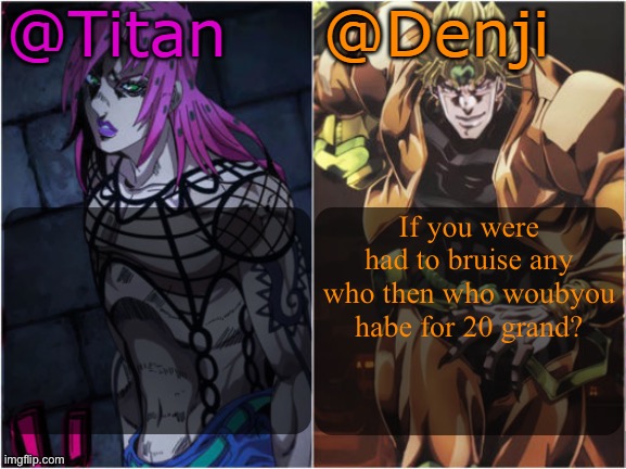Titan and Denji Shared Temp | If you were had to bruise any who then who woubyou habe for 20 grand? | image tagged in titan and denji shared temp | made w/ Imgflip meme maker