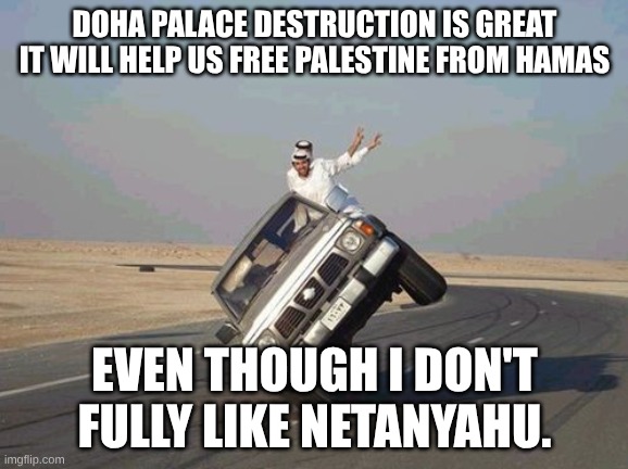 Meanwhile, In Qatar | DOHA PALACE DESTRUCTION IS GREAT IT WILL HELP US FREE PALESTINE FROM HAMAS; EVEN THOUGH I DON'T FULLY LIKE NETANYAHU. | image tagged in meanwhile in qatar | made w/ Imgflip meme maker
