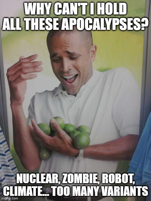 WHY CAN'T I HOLD ALL THESE APOCALYPSES? NUCLEAR, ZOMBIE, ROBOT, CLIMATE... TOO MANY VARIANTS | WHY CAN'T I HOLD ALL THESE APOCALYPSES? NUCLEAR, ZOMBIE, ROBOT, CLIMATE... TOO MANY VARIANTS | image tagged in memes,why can't i hold all these limes,my zombie apocalypse team,apocalypse,nuclear war,robots | made w/ Imgflip meme maker