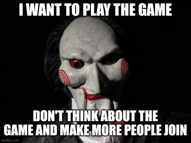 First meme and also the manifest of this stream | I WANT TO PLAY THE GAME; DON'T THINK ABOUT THE GAME AND MAKE MORE PEOPLE JOIN | image tagged in i want to play a game | made w/ Imgflip meme maker
