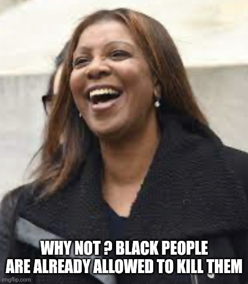 Letitia James happy | WHY NOT ? BLACK PEOPLE ARE ALREADY ALLOWED TO KILL THEM | image tagged in letitia james happy | made w/ Imgflip meme maker