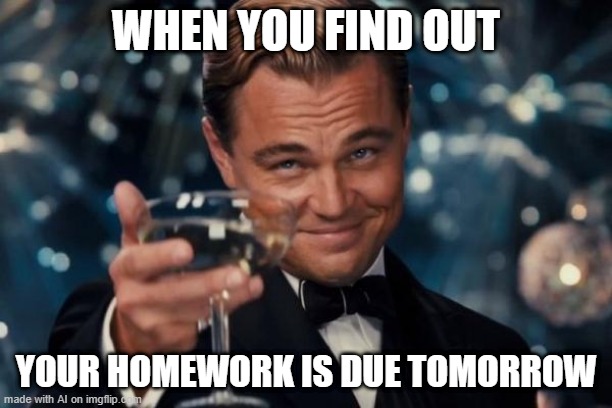 I found out that my homework is done | WHEN YOU FIND OUT; YOUR HOMEWORK IS DUE TOMORROW | image tagged in memes,leonardo dicaprio cheers,funny | made w/ Imgflip meme maker