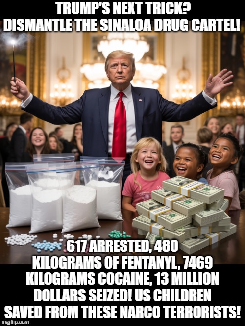 Trump's next trick? | TRUMP'S NEXT TRICK? DISMANTLE THE SINALOA DRUG CARTEL! 617 ARRESTED, 480 KILOGRAMS OF FENTANYL, 7469 KILOGRAMS COCAINE, 13 MILLION DOLLARS SEIZED! US CHILDREN SAVED FROM THESE NARCO TERRORISTS! | image tagged in war on drugs | made w/ Imgflip meme maker